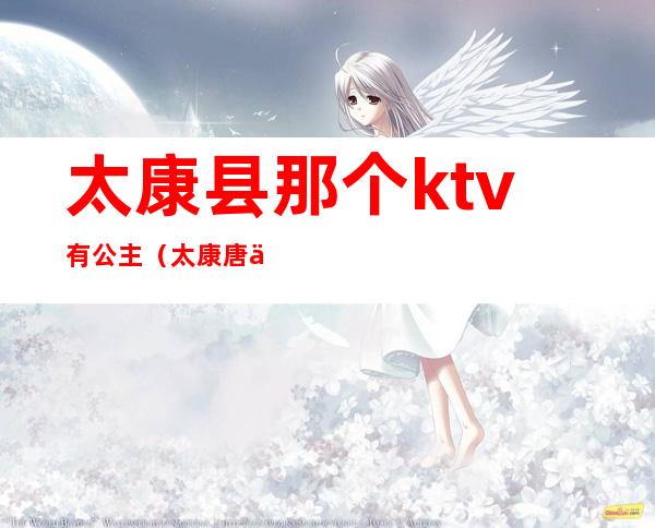 太康县那个ktv有公主（太康唐会KTV公主多少钱）