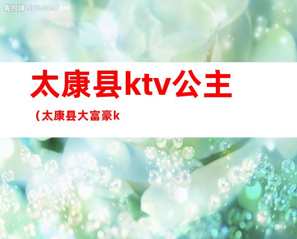 太康县ktv公主（太康县大富豪ktv）