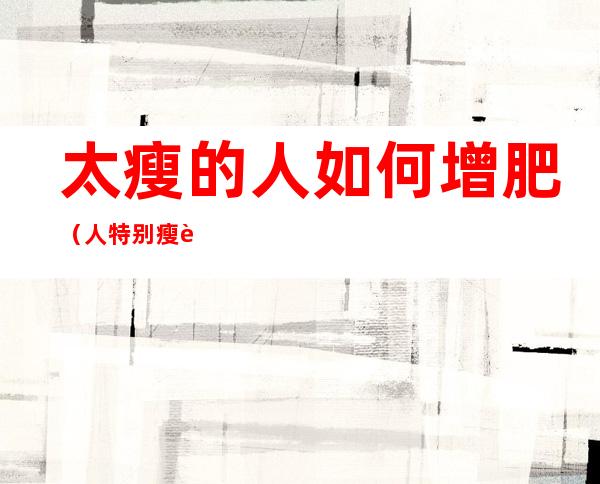 太瘦的人如何增肥（人特别瘦该怎么增肥）