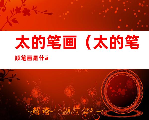 太的笔画（太的笔顺笔画是什么）