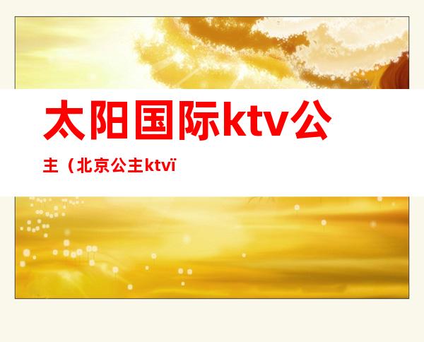 太阳国际ktv公主（北京公主ktv）