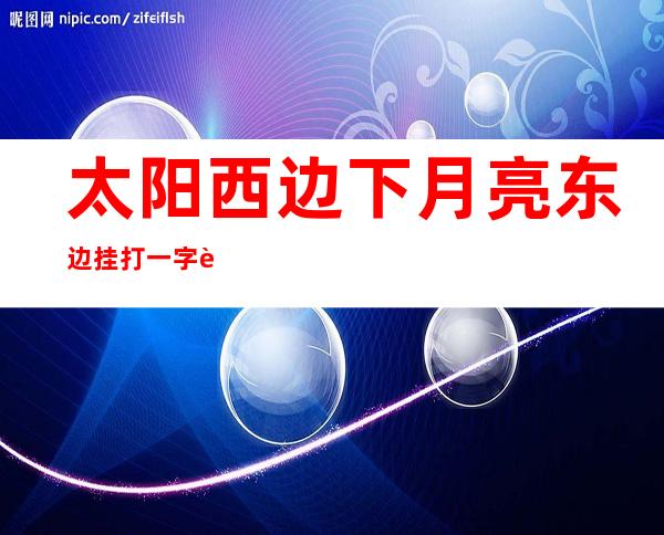 太阳西边下月亮东边挂打一字谜（太阳西边下月亮东边挂打一字谜是什么字）