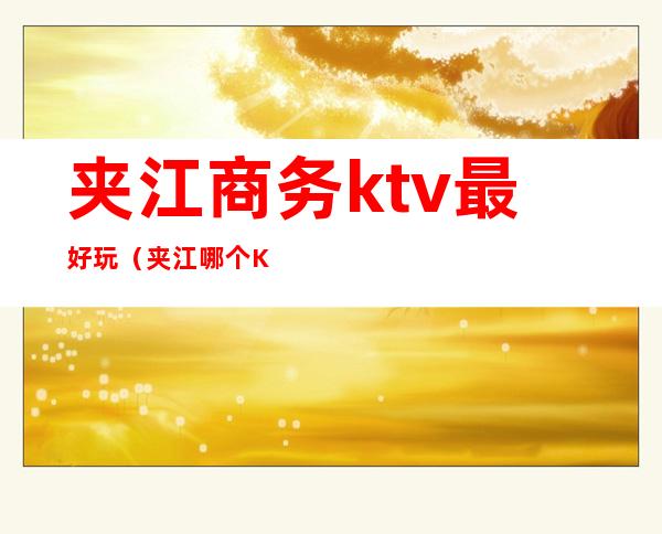 夹江商务ktv最好玩（夹江哪个KTV有公主）