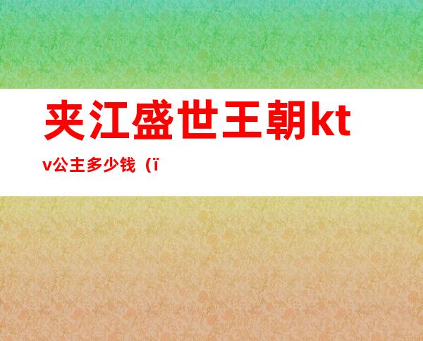 夹江盛世王朝ktv公主多少钱（）