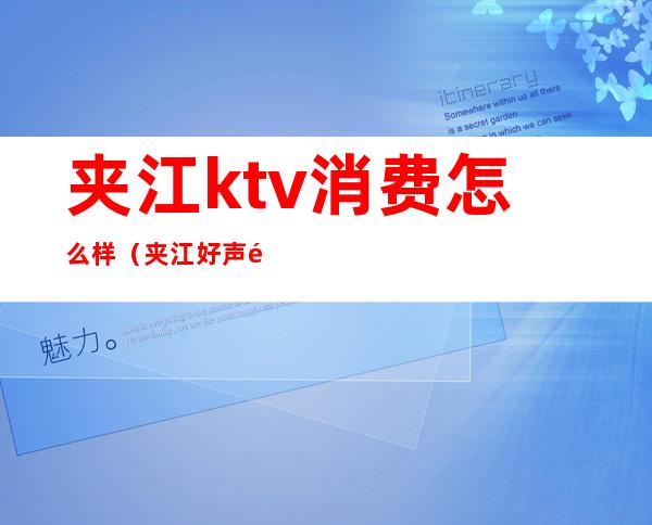 夹江ktv消费怎么样（夹江好声音ktv电话）