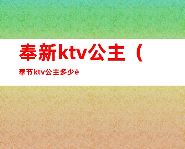 奉新ktv公主（奉节ktv公主多少钱一个）