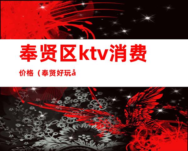 奉贤区ktv消费价格（奉贤好玩儿的ktv）