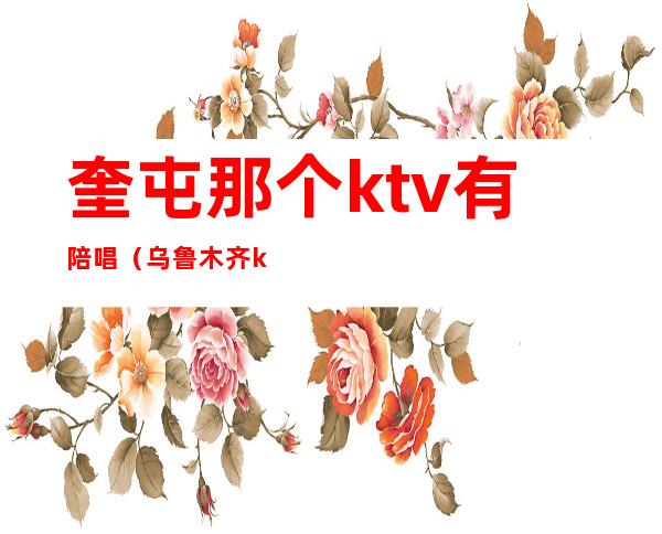 奎屯那个ktv有陪唱（乌鲁木齐ktv哪有陪唱）