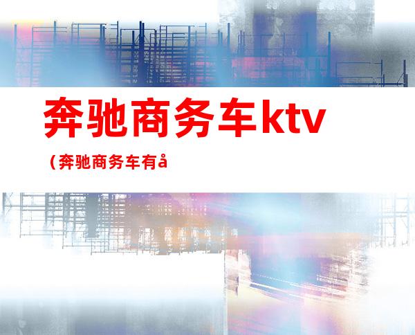 奔驰商务车ktv（奔驰商务车有哪几款）