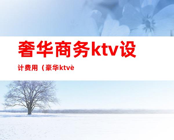 奢华商务ktv设计费用（豪华ktv装修设计）