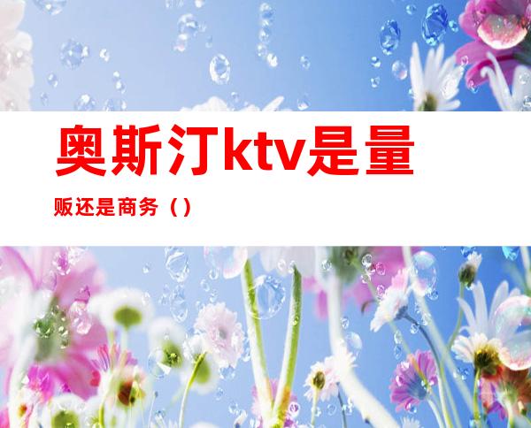 奥斯汀ktv是量贩还是商务（）