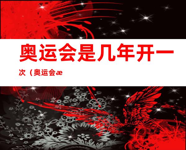 奥运会是几年开一次（奥运会是几年开一次东京奥运会2021开幕时间）