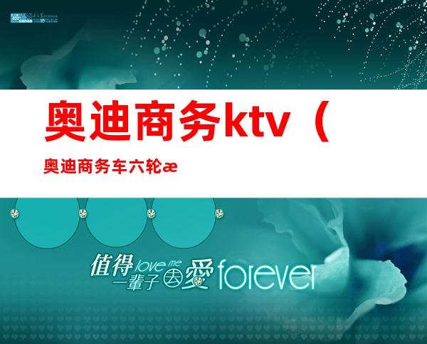 奥迪商务ktv（奥迪商务车六轮最新款价格）