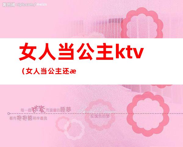 女人当公主ktv（女人当公主还是当女王）