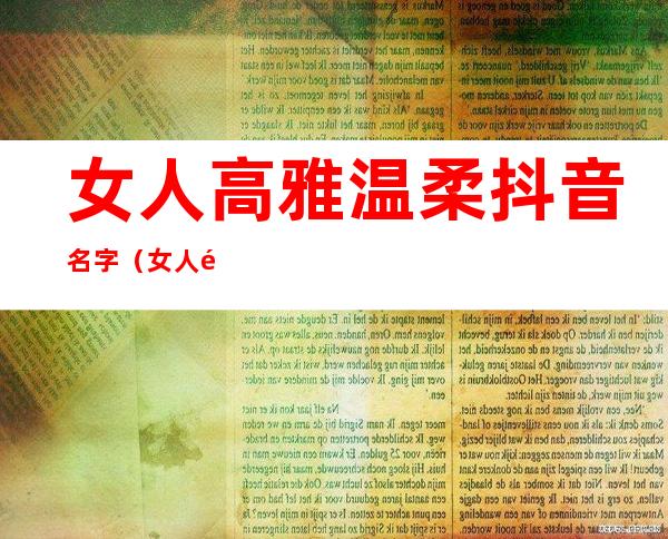 女人高雅温柔抖音名字（女人高雅温柔抖音名字带静）