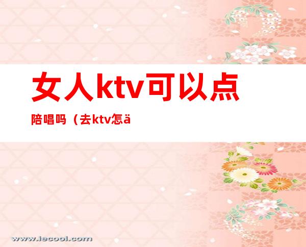 女人ktv可以点陪唱吗（去ktv怎么叫陪唱女）