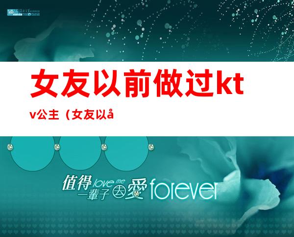 女友以前做过ktv公主（女友以前是ktv公主）