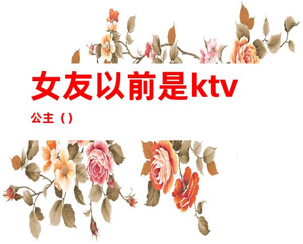 女友以前是ktv公主（）