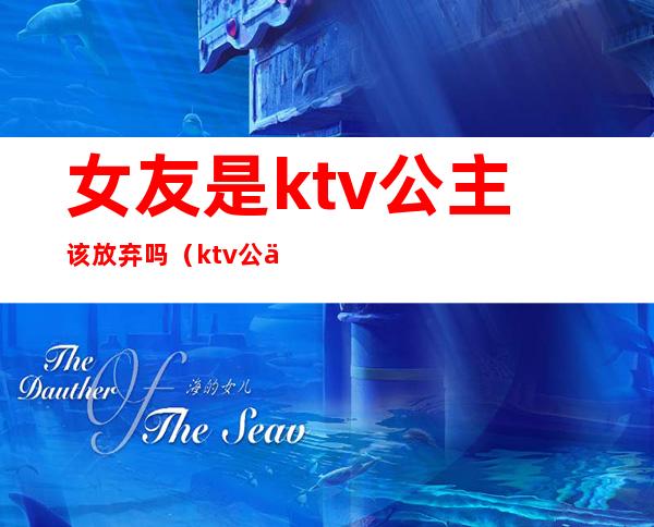 女友是ktv公主该放弃吗（ktv公主有男朋友吗）