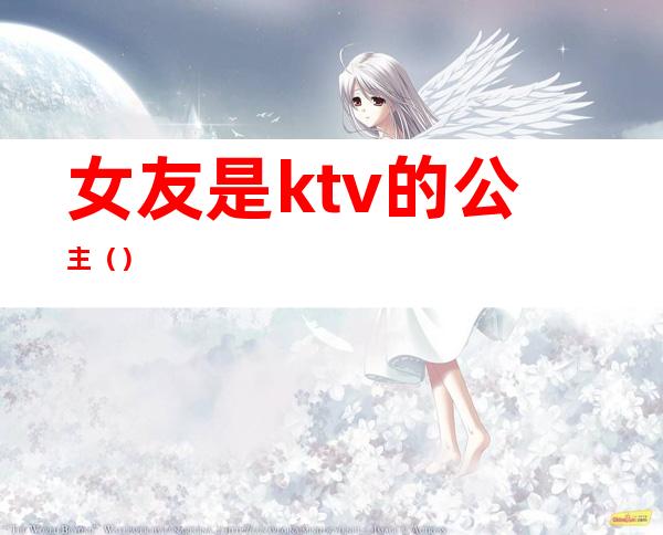 女友是ktv的公主（）