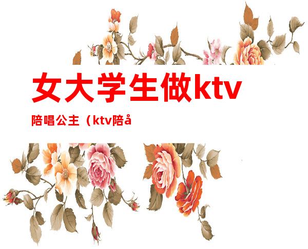 女大学生做ktv陪唱公主（ktv陪唱公主是什么）