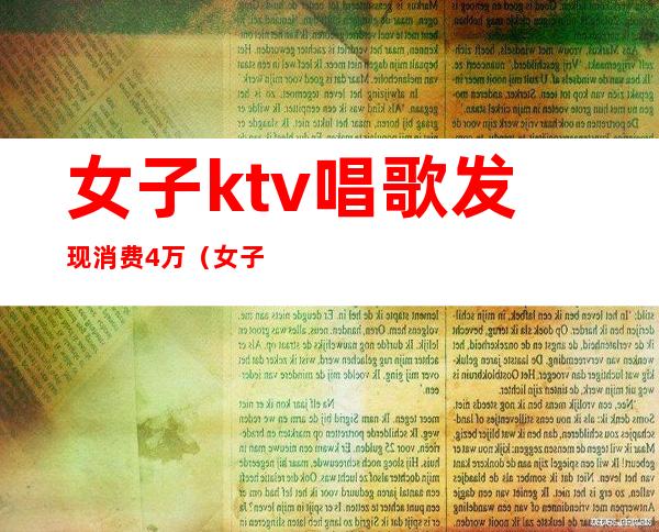 女子ktv唱歌发现消费4万（女子ktv唱歌发现消费4万多）