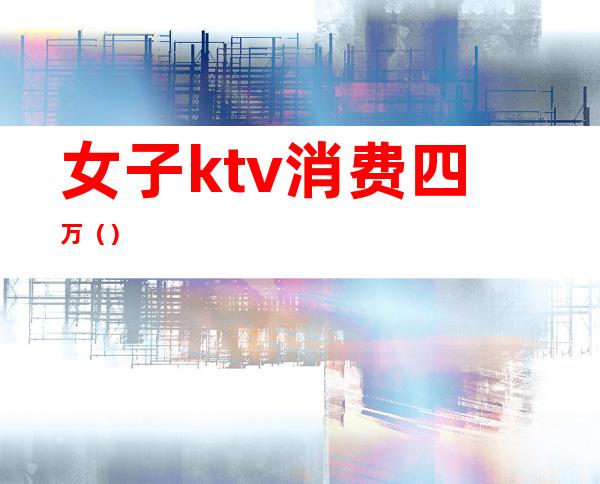 女子ktv消费四万（）