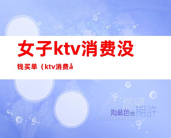 女子ktv消费没钱买单（ktv消费后没钱买单会被拘留吗）