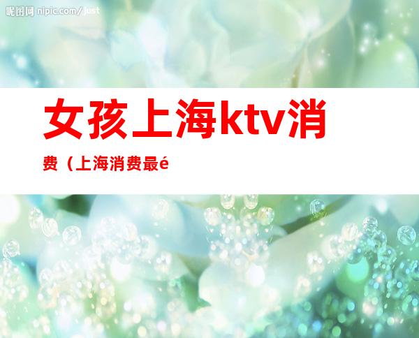 女孩上海ktv消费（上海消费最高的ktv）