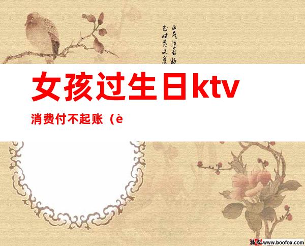 女孩过生日ktv消费付不起账（过生日在ktv需要买什么）