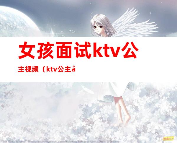 女孩面试ktv公主视频（ktv公主去哪里面试）