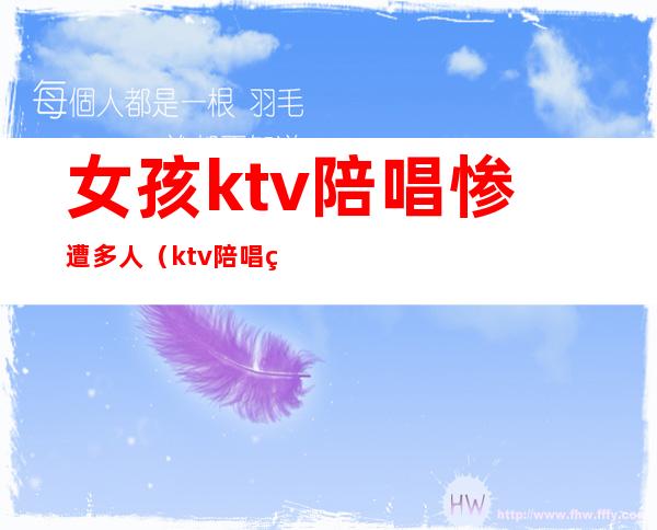 女孩ktv陪唱惨遭多人（ktv陪唱的女孩子干净吗）