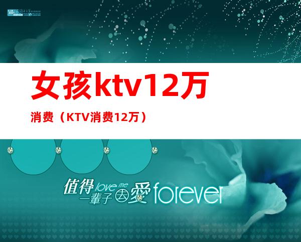 女孩ktv12万消费（KTV消费12万）