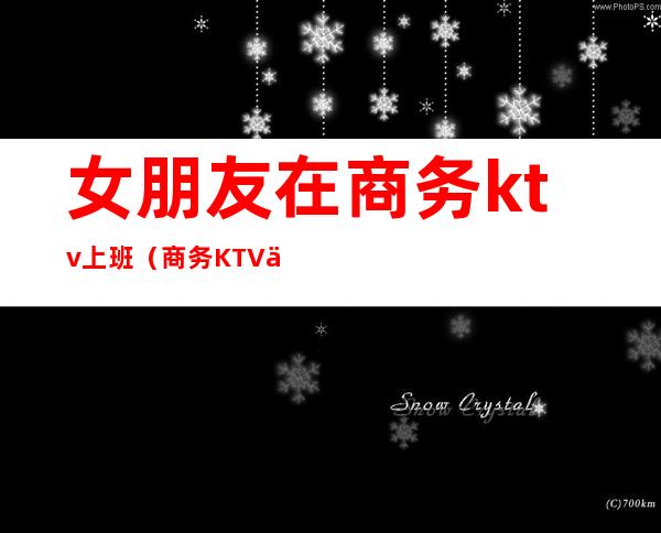 女朋友在商务ktv上班（商务KTV上班）