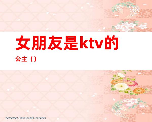 女朋友是ktv的公主（）