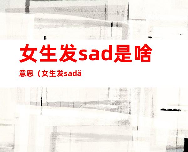 女生发sad是啥意思（女生发sad什么意思）