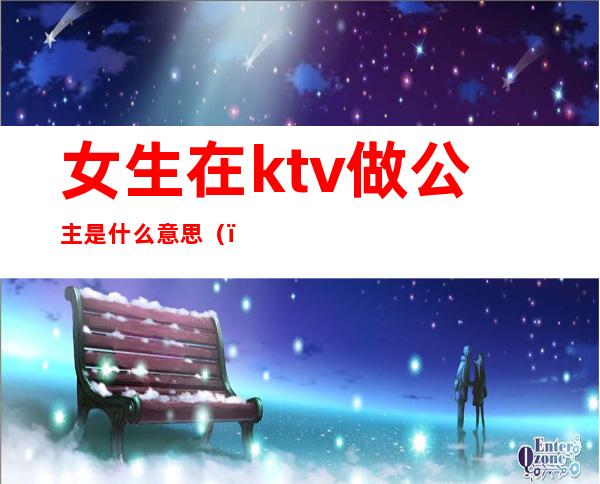 女生在ktv做公主是什么意思（）