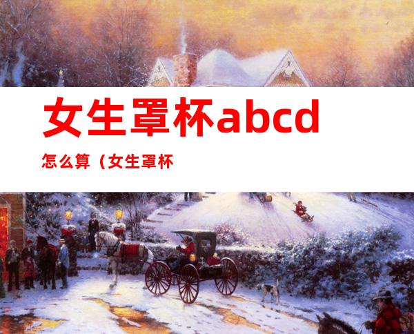 女生罩杯abcd怎么算（女生罩杯abcd怎么算胸围）