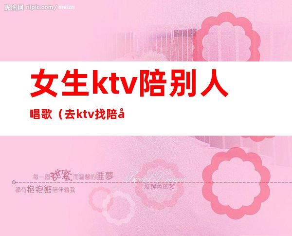 女生ktv陪别人唱歌（去ktv找陪唱女有意思吗）