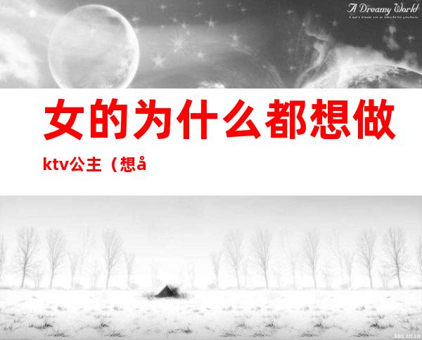 女的为什么都想做ktv公主（想去ktv做公主怎么样）