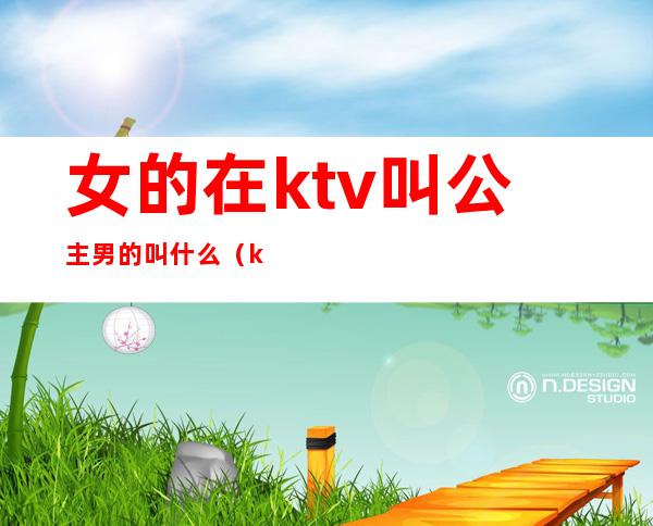 女的在ktv叫公主男的叫什么（ktv里面女的叫公主,男的叫什么）