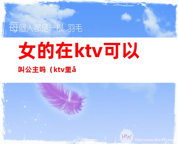 女的在ktv可以叫公主吗（ktv里女的叫公主男的呢）