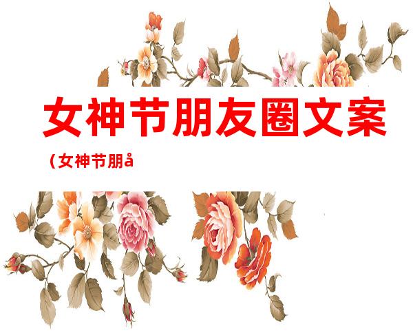 女神节朋友圈文案（女神节朋友圈文案九宫格）