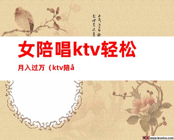 女陪唱ktv轻松月入过万（ktv陪唱能挣多少钱）