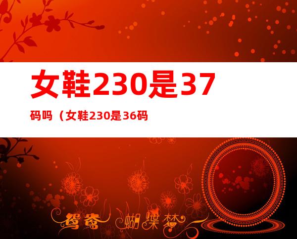 女鞋230是37码吗（女鞋230是36码吗）