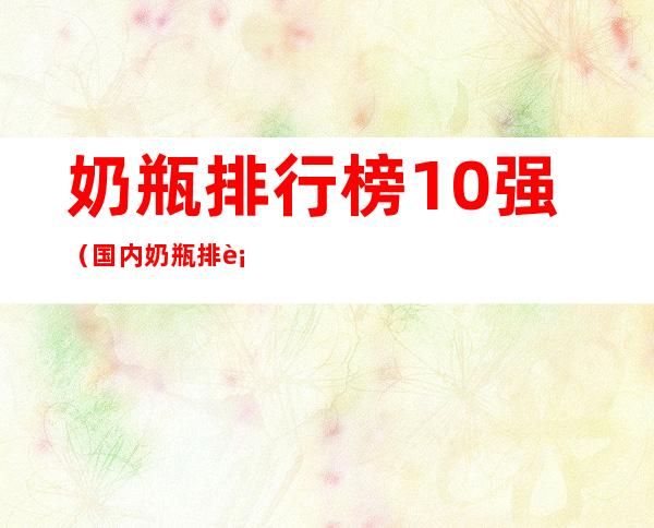 奶瓶排行榜10强（国内奶瓶排行榜10强）