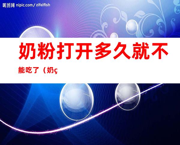 奶粉打开多久就不能吃了（奶粉打开多久就不能吃了 大人能吃吗）