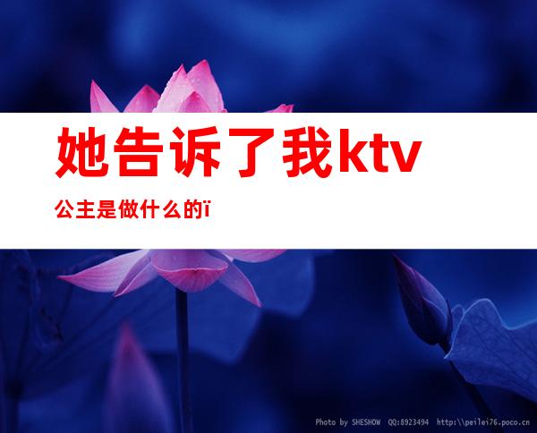 她告诉了我ktv公主是做什么的（在ktv的公主是负责做什么的）