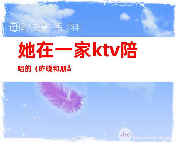 她在一家ktv陪唱的（昨晚和朋友去ktv找了个陪唱）