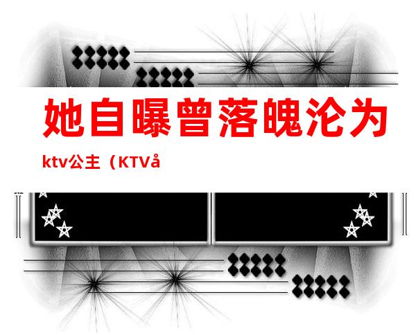 她自曝曾落魄沦为ktv公主（KTV在逃公主）